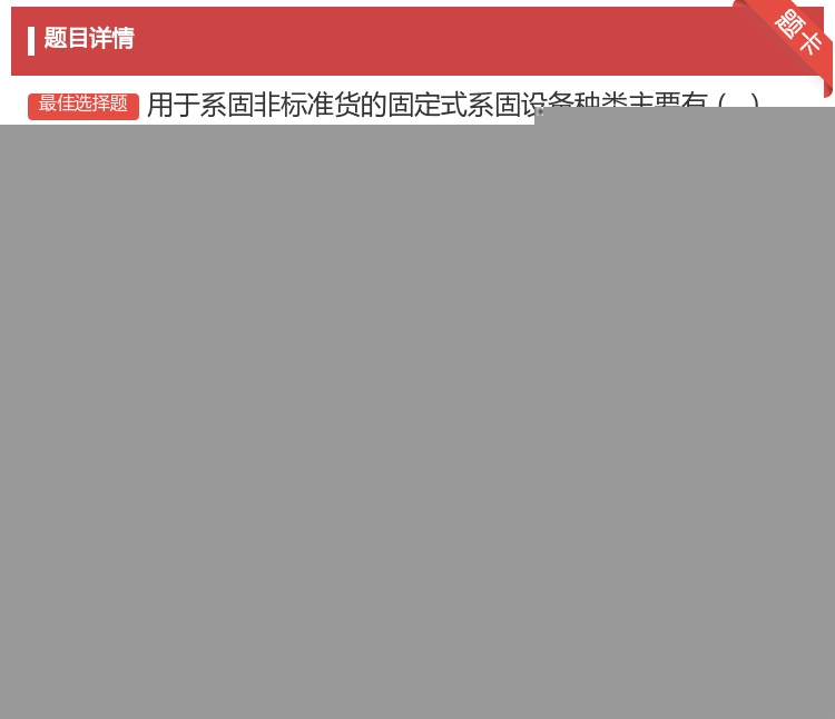 答案:用于系固非标准货的固定式系固设备种类主要有
Ⅰ眼板Ⅱ眼环Ⅲ地...