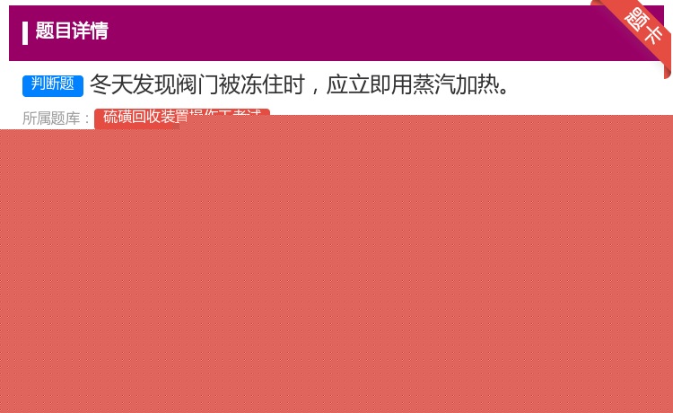 答案:冬天发现阀门被冻住时应立即用蒸汽加热...