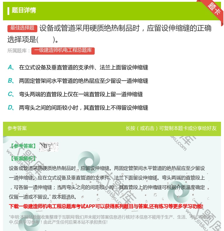 答案:设备或管道采用硬质绝热制品时应留设伸缩缝的正确选择项是...